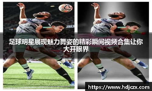 足球明星展现魅力舞姿的精彩瞬间视频合集让你大开眼界