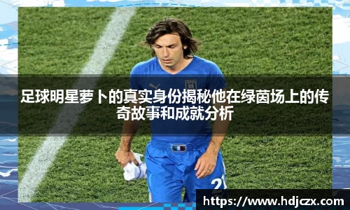 足球明星萝卜的真实身份揭秘他在绿茵场上的传奇故事和成就分析
