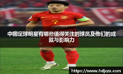 中国足球明星有哪些值得关注的球员及他们的成就与影响力