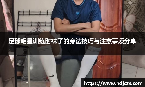 足球明星训练时袜子的穿法技巧与注意事项分享