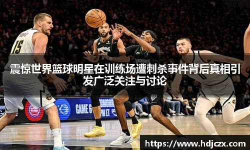 震惊世界篮球明星在训练场遭刺杀事件背后真相引发广泛关注与讨论