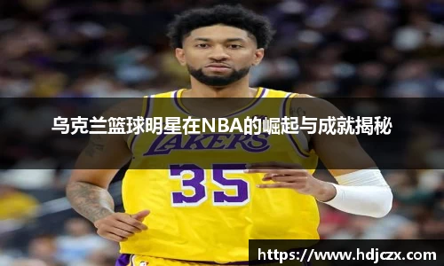 乌克兰篮球明星在NBA的崛起与成就揭秘
